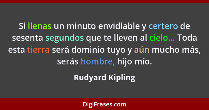 Si llenas un minuto envidiable y certero de sesenta segundos que te lleven al cielo... Toda esta tierra será dominio tuyo y aún much... - Rudyard Kipling