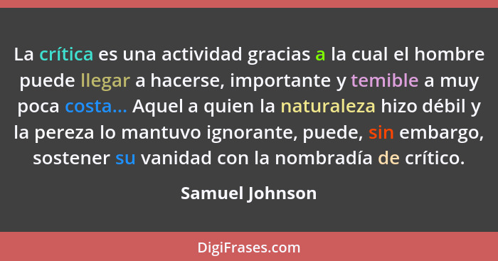 La crítica es una actividad gracias a la cual el hombre puede llegar a hacerse, importante y temible a muy poca costa... Aquel a quie... - Samuel Johnson