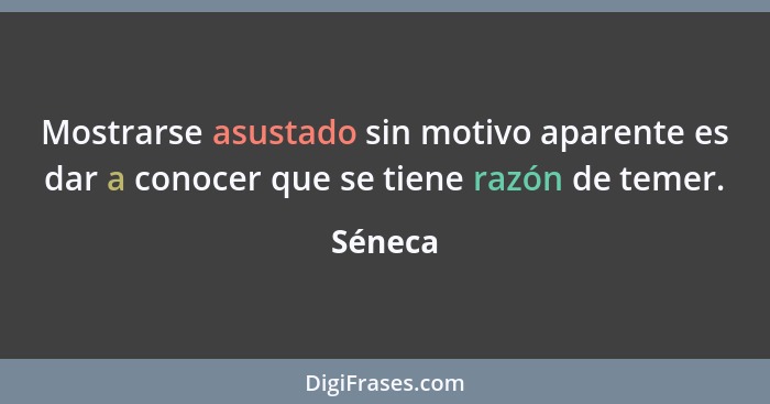 Mostrarse asustado sin motivo aparente es dar a conocer que se tiene razón de temer.... - Séneca