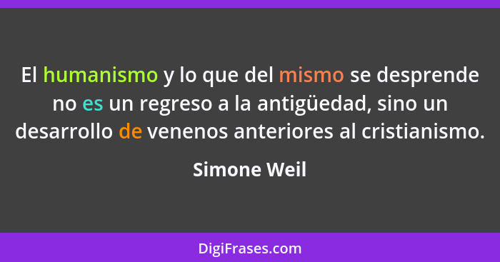 El humanismo y lo que del mismo se desprende no es un regreso a la antigüedad, sino un desarrollo de venenos anteriores al cristianismo.... - Simone Weil