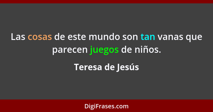 Las cosas de este mundo son tan vanas que parecen juegos de niños.... - Teresa de Jesús