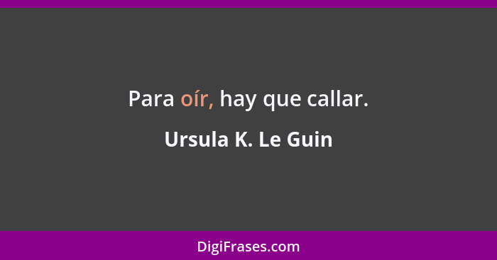 Para oír, hay que callar.... - Ursula K. Le Guin