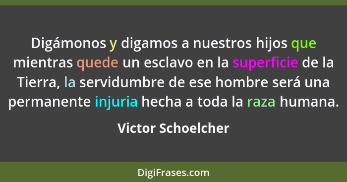 Digámonos y digamos a nuestros hijos que mientras quede un esclavo en la superficie de la Tierra, la servidumbre de ese hombre ser... - Victor Schoelcher