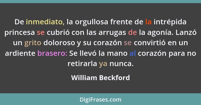 De inmediato, la orgullosa frente de la intrépida princesa se cubrió con las arrugas de la agonía. Lanzó un grito doloroso y su cor... - William Beckford