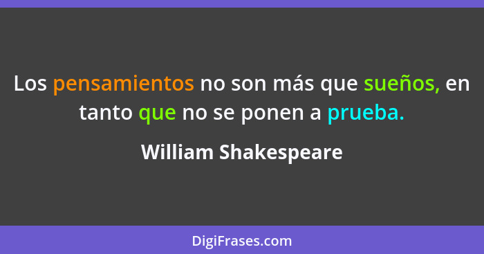 Los pensamientos no son más que sueños, en tanto que no se ponen a prueba.... - William Shakespeare