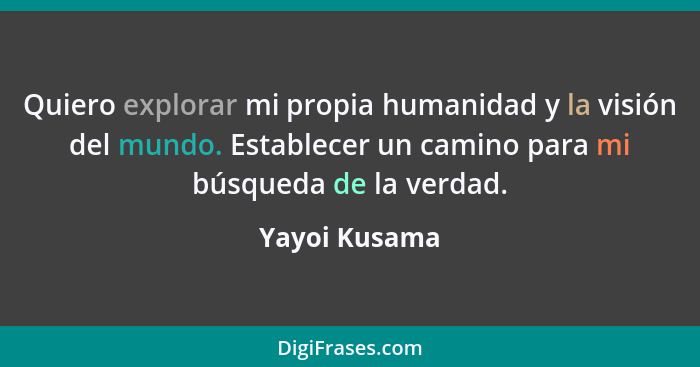 Quiero explorar mi propia humanidad y la visión del mundo. Establecer un camino para mi búsqueda de la verdad.... - Yayoi Kusama