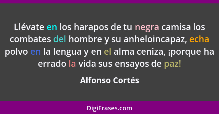 Llévate en los harapos de tu negra camisa los combates del hombre y su anheloincapaz, echa polvo en la lengua y en el alma ceniza, ¡p... - Alfonso Cortés