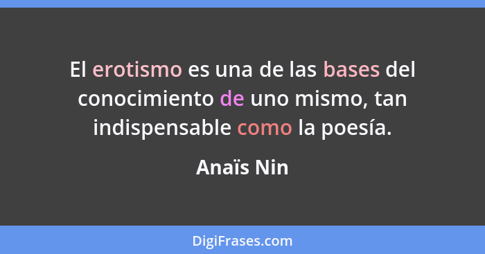 El erotismo es una de las bases del conocimiento de uno mismo, tan indispensable como la poesía.... - Anaïs Nin