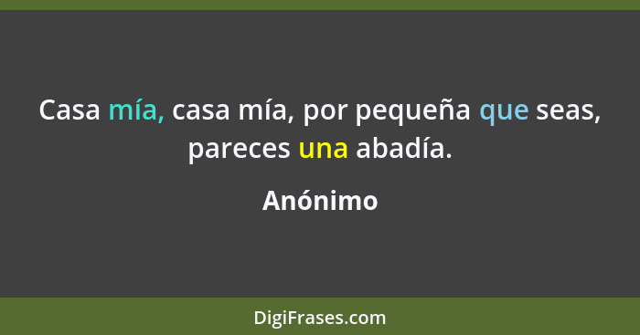 Casa mía, casa mía, por pequeña que seas, pareces una abadía.... - Anónimo