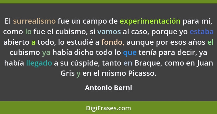 El surrealismo fue un campo de experimentación para mí, como lo fue el cubismo, si vamos al caso, porque yo estaba abierto a todo, lo... - Antonio Berni