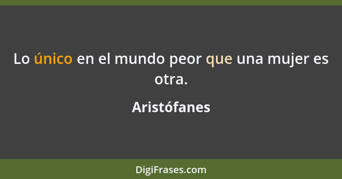 Lo único en el mundo peor que una mujer es otra.... - Aristófanes