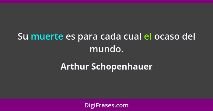 Su muerte es para cada cual el ocaso del mundo.... - Arthur Schopenhauer