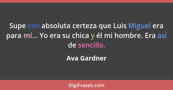 Supe con absoluta certeza que Luis Miguel era para mí... Yo era su chica y él mi hombre. Era así de sencillo.... - Ava Gardner