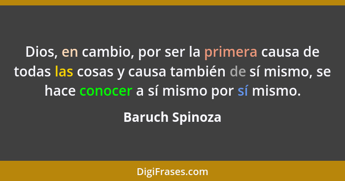 Dios, en cambio, por ser la primera causa de todas las cosas y causa también de sí mismo, se hace conocer a sí mismo por sí mismo.... - Baruch Spinoza