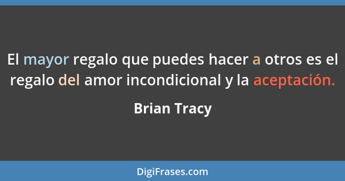 El mayor regalo que puedes hacer a otros es el regalo del amor incondicional y la aceptación.... - Brian Tracy