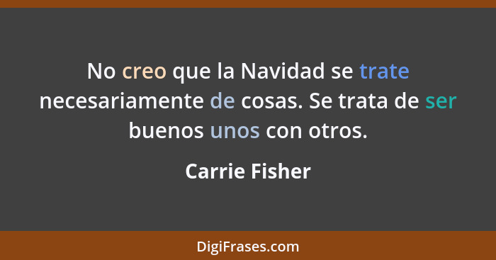 No creo que la Navidad se trate necesariamente de cosas. Se trata de ser buenos unos con otros.... - Carrie Fisher