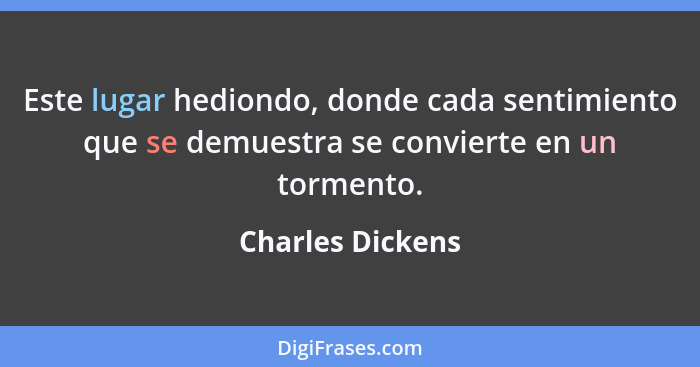 Este lugar hediondo, donde cada sentimiento que se demuestra se convierte en un tormento.... - Charles Dickens