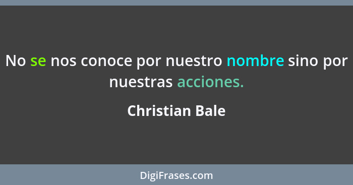 No se nos conoce por nuestro nombre sino por nuestras acciones.... - Christian Bale
