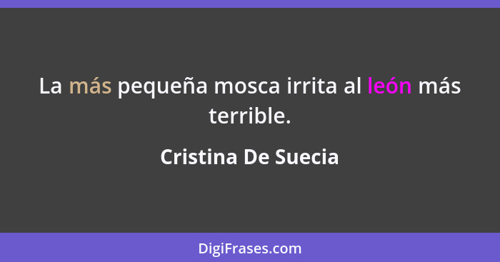 La más pequeña mosca irrita al león más terrible.... - Cristina De Suecia