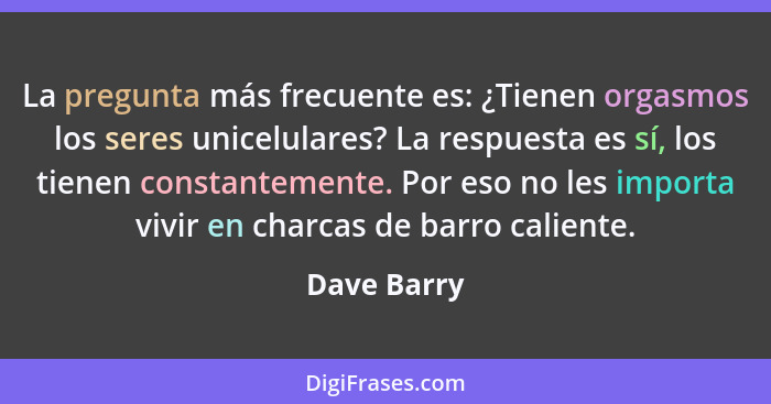 La pregunta más frecuente es: ¿Tienen orgasmos los seres unicelulares? La respuesta es sí, los tienen constantemente. Por eso no les impo... - Dave Barry