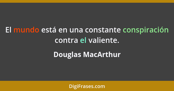 El mundo está en una constante conspiración contra el valiente.... - Douglas MacArthur