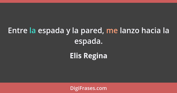 Entre la espada y la pared, me lanzo hacia la espada.... - Elis Regina