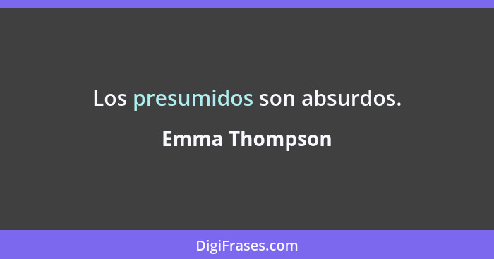 Los presumidos son absurdos.... - Emma Thompson