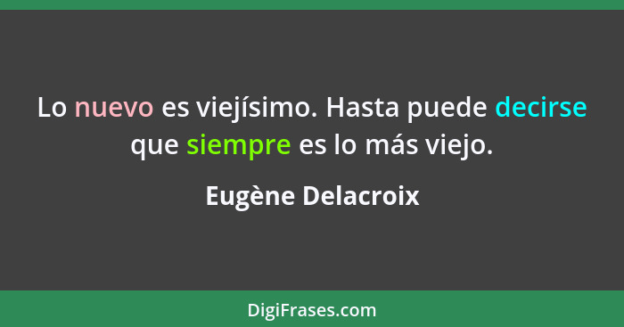 Lo nuevo es viejísimo. Hasta puede decirse que siempre es lo más viejo.... - Eugène Delacroix