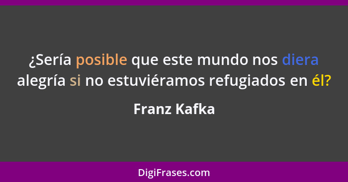 ¿Sería posible que este mundo nos diera alegría si no estuviéramos refugiados en él?... - Franz Kafka