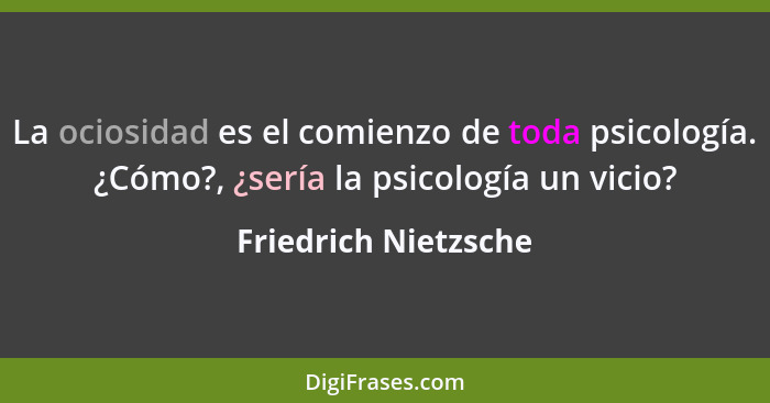 La ociosidad es el comienzo de toda psicología. ¿Cómo?, ¿sería la psicología un vicio?... - Friedrich Nietzsche