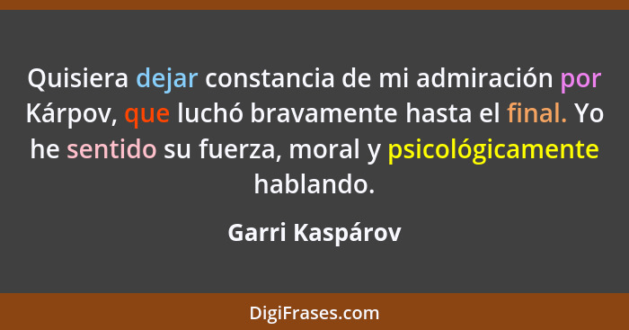 Quisiera dejar constancia de mi admiración por Kárpov, que luchó bravamente hasta el final. Yo he sentido su fuerza, moral y psicológ... - Garri Kaspárov