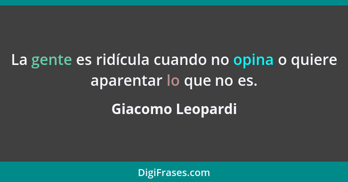 La gente es ridícula cuando no opina o quiere aparentar lo que no es.... - Giacomo Leopardi