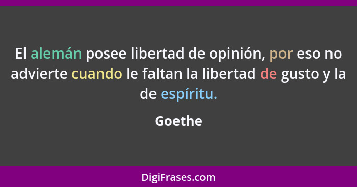 El alemán posee libertad de opinión, por eso no advierte cuando le faltan la libertad de gusto y la de espíritu.... - Goethe