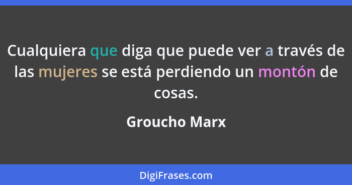 Cualquiera que diga que puede ver a través de las mujeres se está perdiendo un montón de cosas.... - Groucho Marx