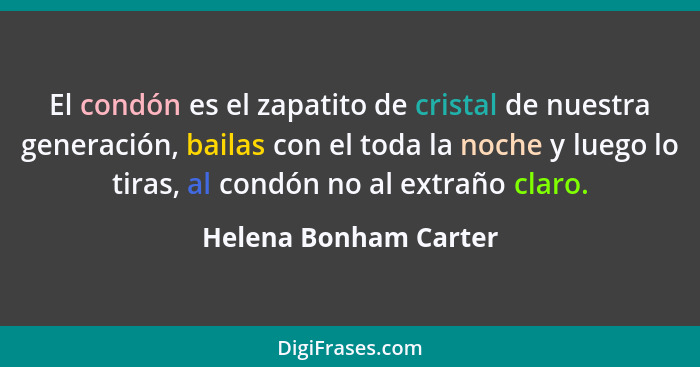 El condón es el zapatito de cristal de nuestra generación, bailas con el toda la noche y luego lo tiras, al condón no al extrañ... - Helena Bonham Carter