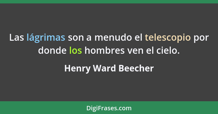 Las lágrimas son a menudo el telescopio por donde los hombres ven el cielo.... - Henry Ward Beecher