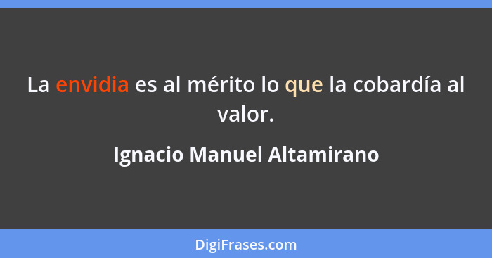 La envidia es al mérito lo que la cobardía al valor.... - Ignacio Manuel Altamirano