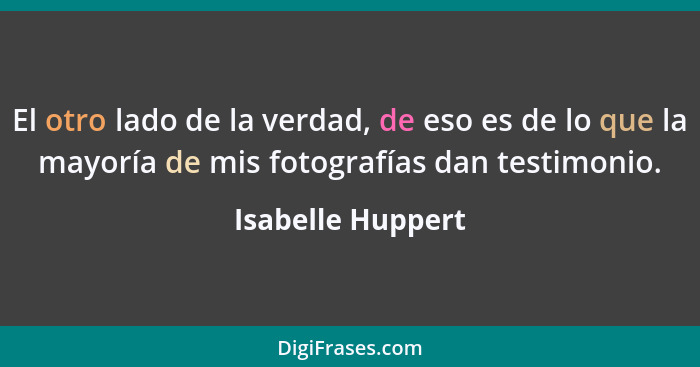 El otro lado de la verdad, de eso es de lo que la mayoría de mis fotografías dan testimonio.... - Isabelle Huppert