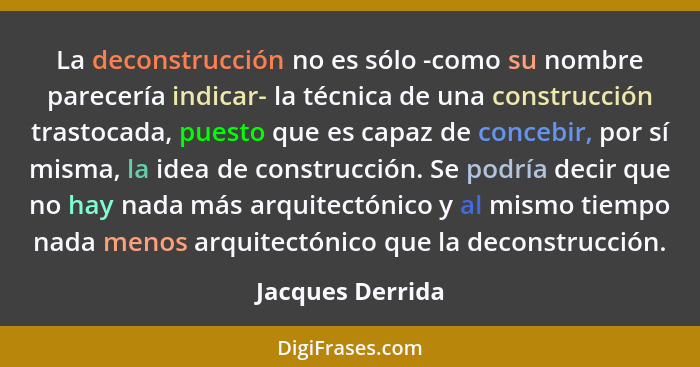 La deconstrucción no es sólo -como su nombre parecería indicar- la técnica de una construcción trastocada, puesto que es capaz de co... - Jacques Derrida
