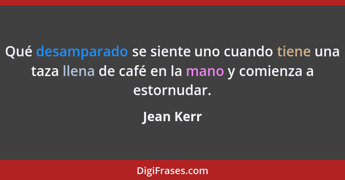 Qué desamparado se siente uno cuando tiene una taza llena de café en la mano y comienza a estornudar.... - Jean Kerr