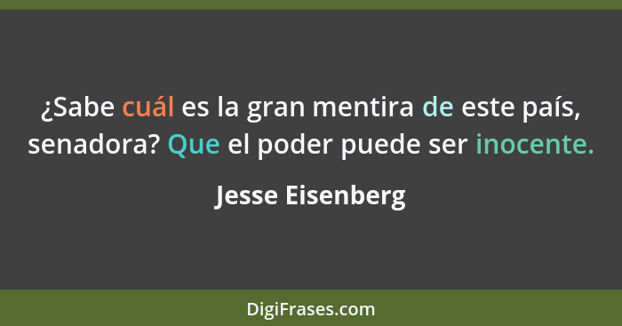 ¿Sabe cuál es la gran mentira de este país, senadora? Que el poder puede ser inocente.... - Jesse Eisenberg