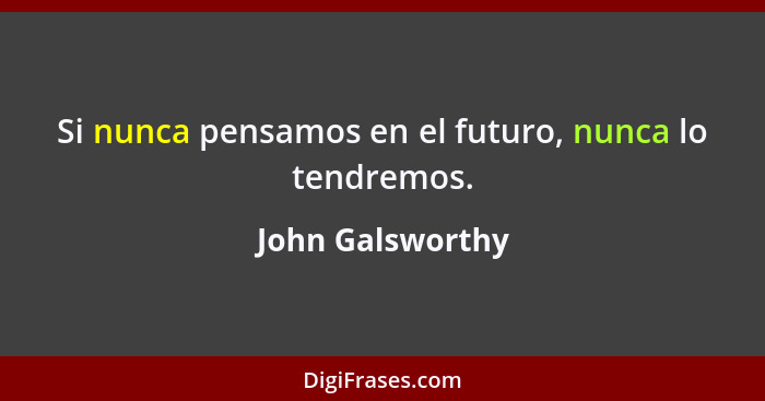 Si nunca pensamos en el futuro, nunca lo tendremos.... - John Galsworthy