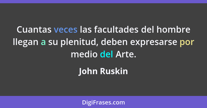 Cuantas veces las facultades del hombre llegan a su plenitud, deben expresarse por medio del Arte.... - John Ruskin