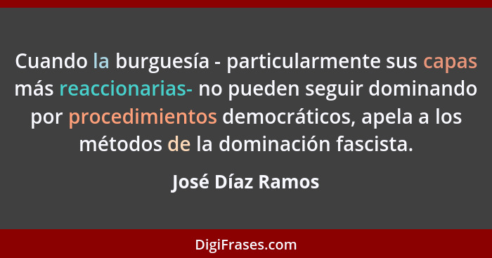 Cuando la burguesía - particularmente sus capas más reaccionarias- no pueden seguir dominando por procedimientos democráticos, apela... - José Díaz Ramos