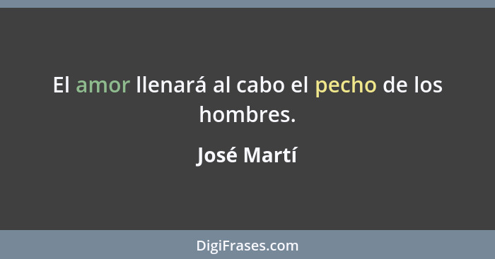 El amor llenará al cabo el pecho de los hombres.... - José Martí