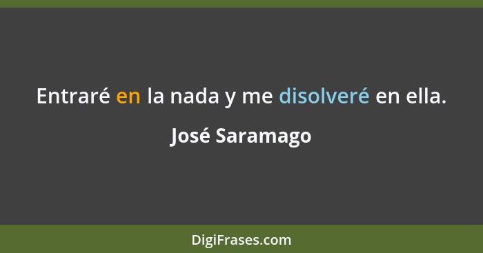 Entraré en la nada y me disolveré en ella.... - José Saramago