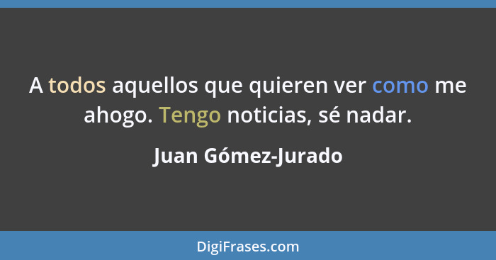 A todos aquellos que quieren ver como me ahogo. Tengo noticias, sé nadar.... - Juan Gómez-Jurado