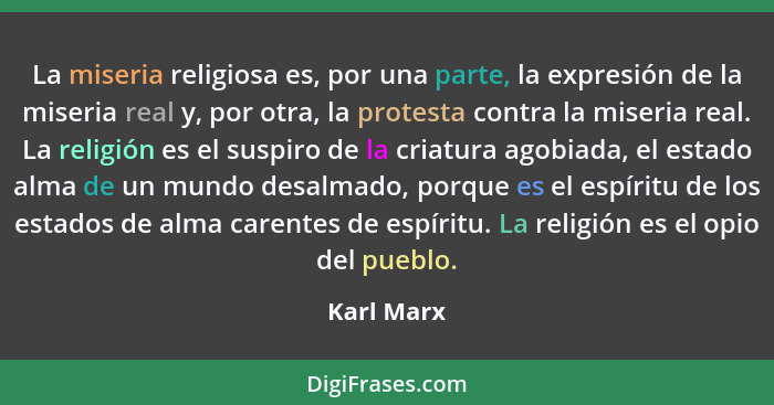 La miseria religiosa es, por una parte, la expresión de la miseria real y, por otra, la protesta contra la miseria real. La religión es el... - Karl Marx