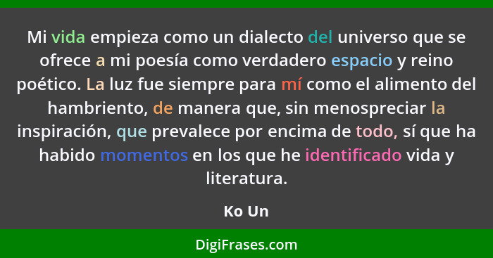 Mi vida empieza como un dialecto del universo que se ofrece a mi poesía como verdadero espacio y reino poético. La luz fue siempre para mí com... - Ko Un