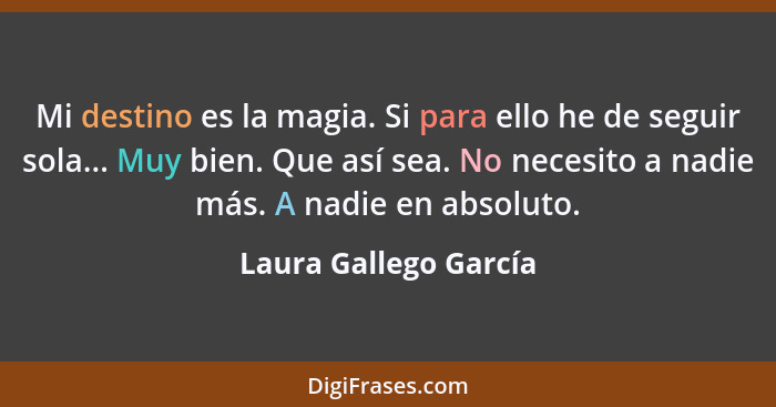 Mi destino es la magia. Si para ello he de seguir sola... Muy bien. Que así sea. No necesito a nadie más. A nadie en absoluto.... - Laura Gallego García